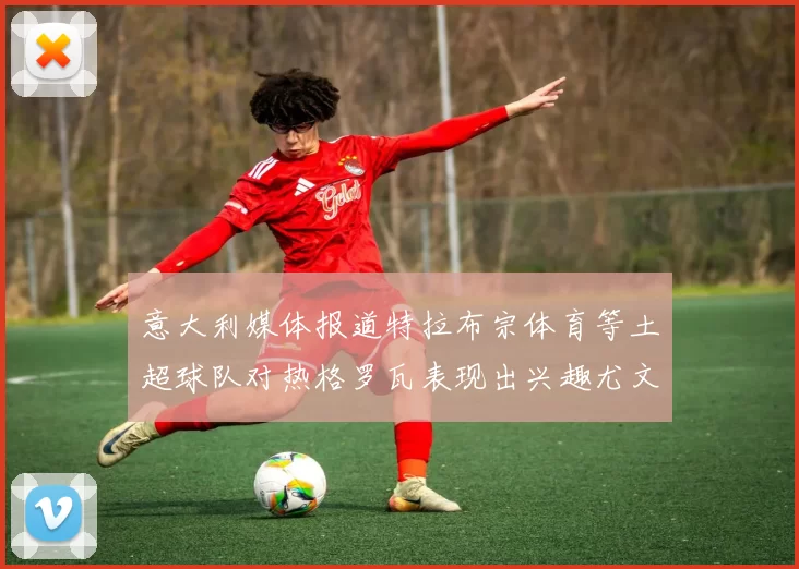 意大利媒体报道特拉布宗体育等土超球队对热格罗瓦表现出兴趣尤文图斯愿意出售这名球员