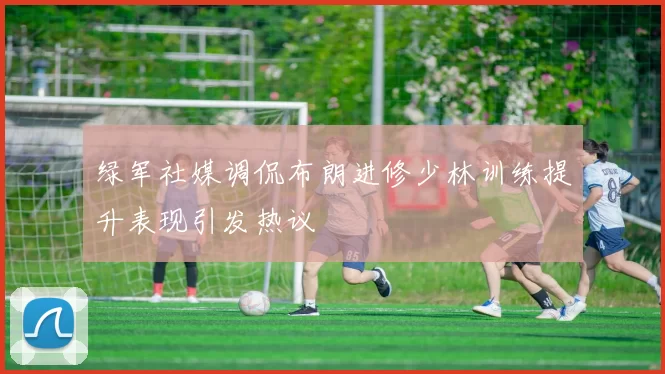 绿军社媒调侃布朗进修少林训练提升表现引发热议