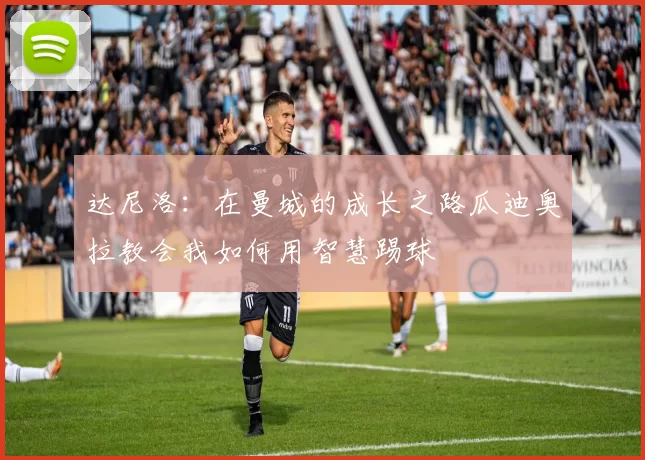 达尼洛：在曼城的成长之路瓜迪奥拉教会我如何用智慧踢球