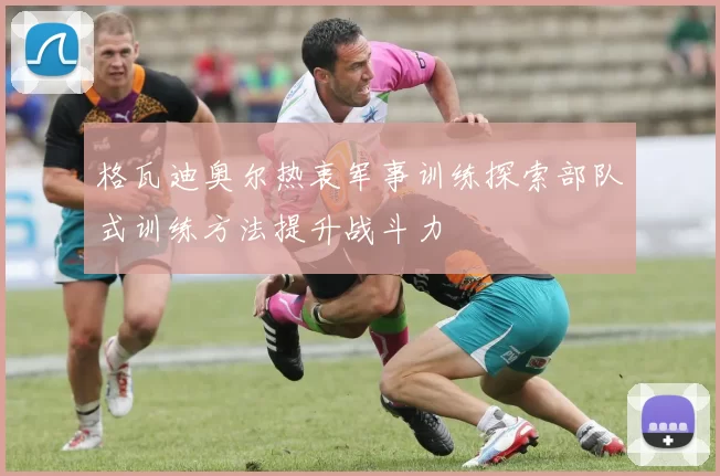 格瓦迪奥尔热衷军事训练探索部队式训练方法提升战斗力